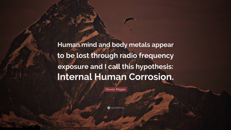 Steven Magee Quote: “Human mind and body metals appear to be lost through radio frequency exposure and I call this hypothesis: Internal Human Corrosion.”