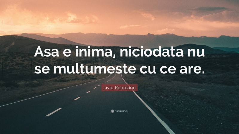 Liviu Rebreanu Quote: “Asa e inima, niciodata nu se multumeste cu ce are.”