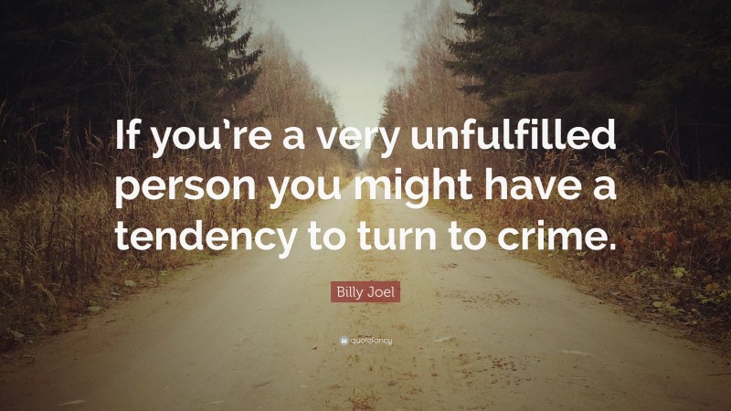 Billy Joel Quote: “If you’re a very unfulfilled person you might have a tendency to turn to crime.”
