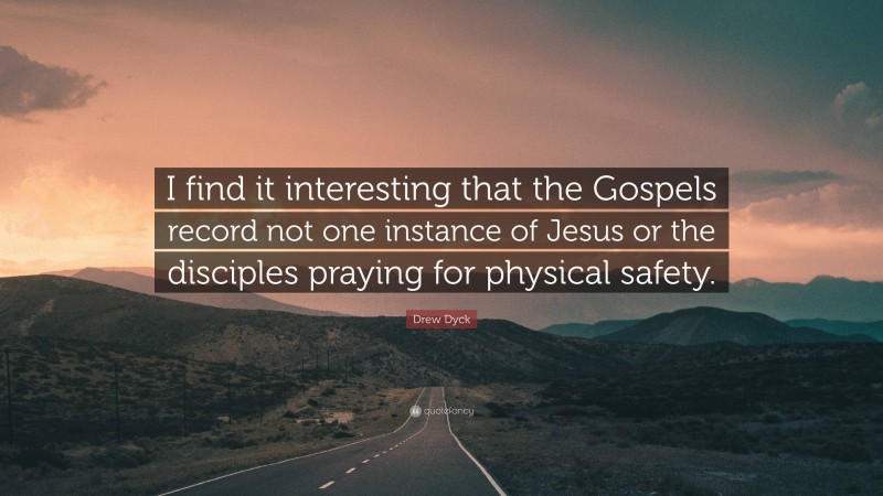 Drew Dyck Quote: “I find it interesting that the Gospels record not one instance of Jesus or the disciples praying for physical safety.”