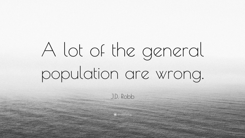 J.D. Robb Quote: “A lot of the general population are wrong.”