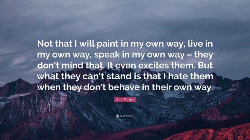 John Fowles Quote: “Not that I will paint in my own way, live in my own way, speak in my own way – they don’t mind that. It even excites them. But what they can’t stand is that I hate them when they don’t behave in their own way.”