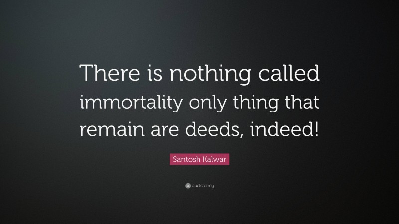 Santosh Kalwar Quote: “There is nothing called immortality only thing that remain are deeds, indeed!”