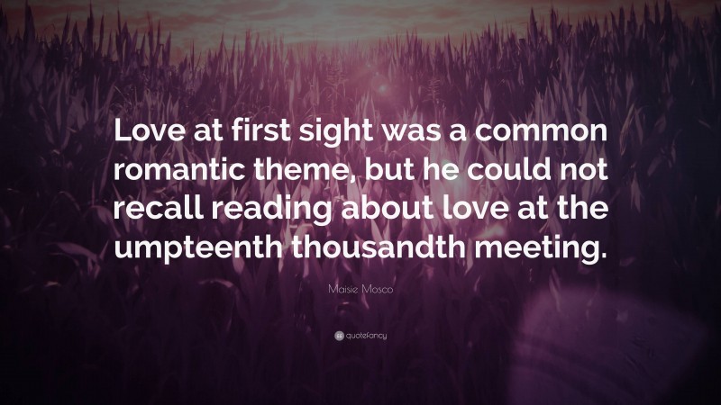 Maisie Mosco Quote: “Love at first sight was a common romantic theme, but he could not recall reading about love at the umpteenth thousandth meeting.”