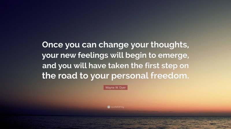Wayne W. Dyer Quote: “Once you can change your thoughts, your new feelings will begin to emerge, and you will have taken the first step on the road to your personal freedom.”