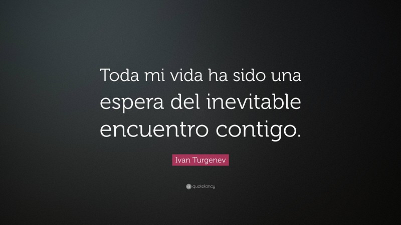Ivan Turgenev Quote: “Toda mi vida ha sido una espera del inevitable encuentro contigo.”