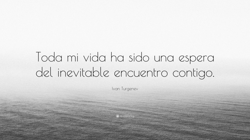 Ivan Turgenev Quote: “Toda mi vida ha sido una espera del inevitable encuentro contigo.”