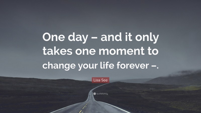Lisa See Quote: “One day – and it only takes one moment to change your life forever –.”