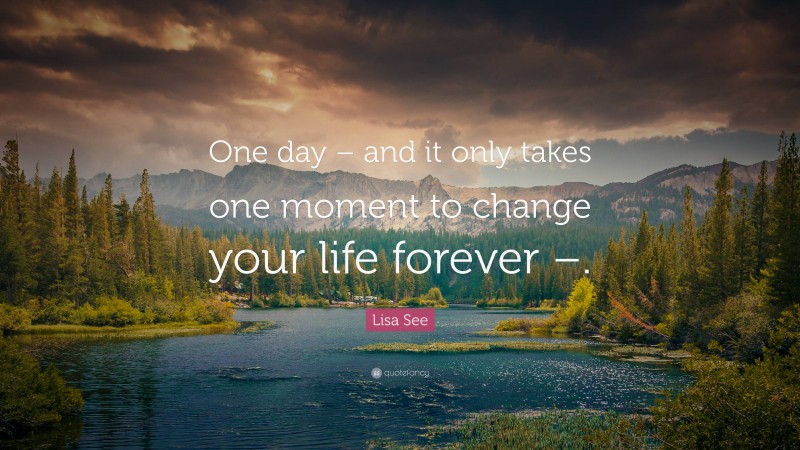 Lisa See Quote: “One day – and it only takes one moment to change your life forever –.”