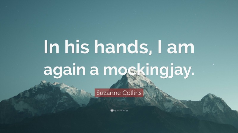 Suzanne Collins Quote: “In his hands, I am again a mockingjay.”