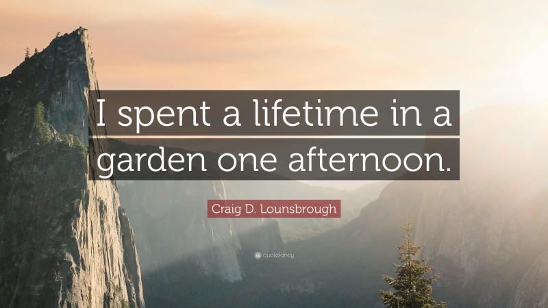 Craig D. Lounsbrough Quote: “I spent a lifetime in a garden one afternoon.”