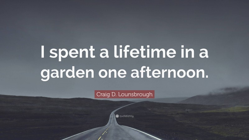 Craig D. Lounsbrough Quote: “I spent a lifetime in a garden one afternoon.”