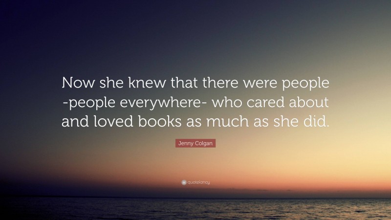 Jenny Colgan Quote: “Now she knew that there were people -people everywhere- who cared about and loved books as much as she did.”