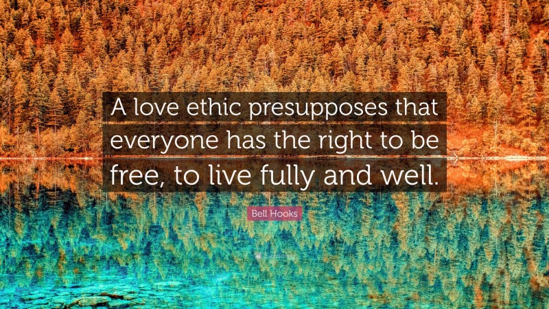 Bell Hooks Quote: “A love ethic presupposes that everyone has the right to be free, to live fully and well.”