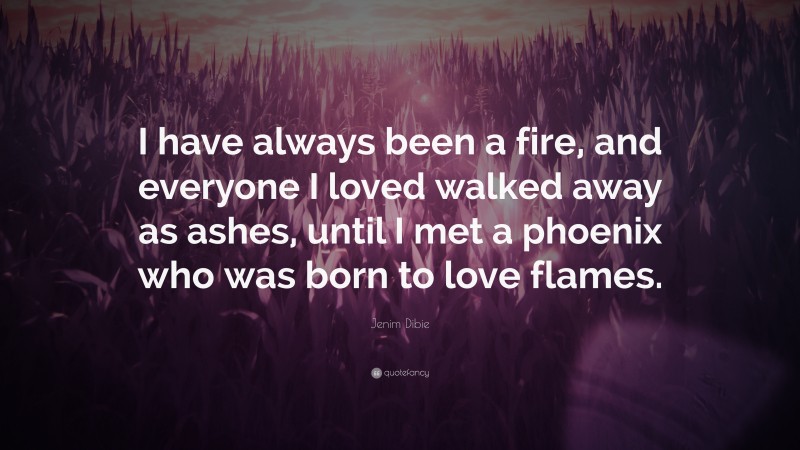 Jenim Dibie Quote: “I have always been a fire, and everyone I loved walked away as ashes, until I met a phoenix who was born to love flames.”