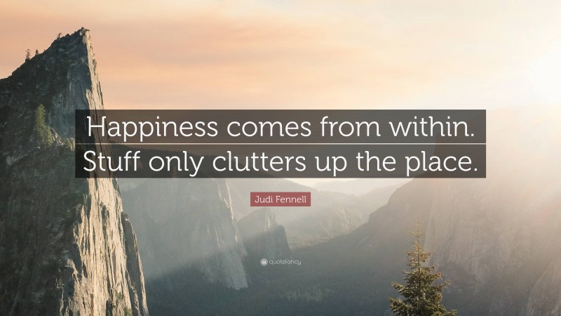 Judi Fennell Quote: “Happiness comes from within. Stuff only clutters up the place.”