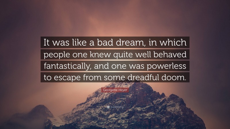 Georgette Heyer Quote: “It was like a bad dream, in which people one knew quite well behaved fantastically, and one was powerless to escape from some dreadful doom.”