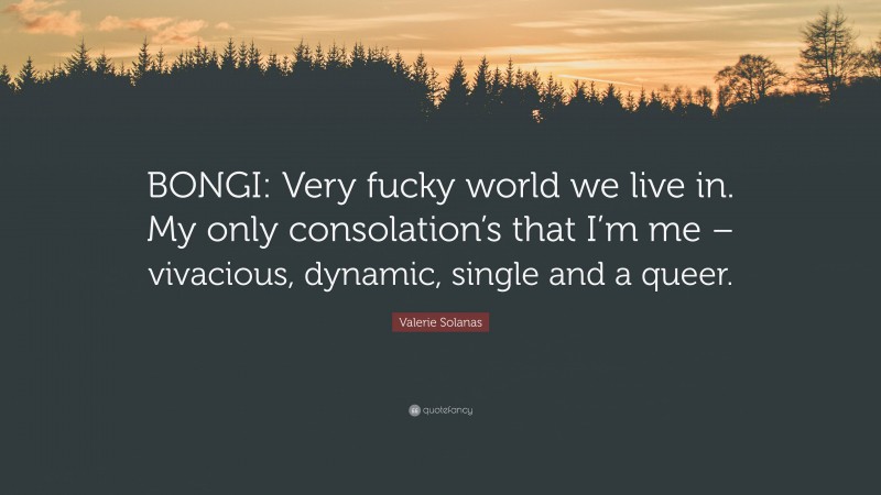 Valerie Solanas Quote: “BONGI: Very fucky world we live in. My only consolation’s that I’m me – vivacious, dynamic, single and a queer.”