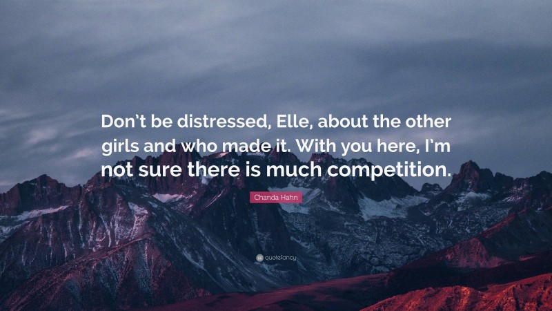 Chanda Hahn Quote: “Don’t be distressed, Elle, about the other girls and who made it. With you here, I’m not sure there is much competition.”