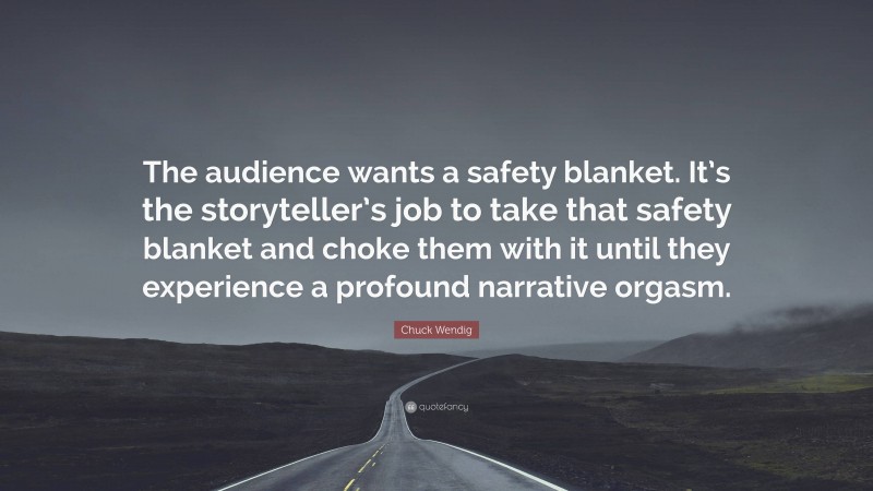 Chuck Wendig Quote: “The audience wants a safety blanket. It’s the storyteller’s job to take that safety blanket and choke them with it until they experience a profound narrative orgasm.”