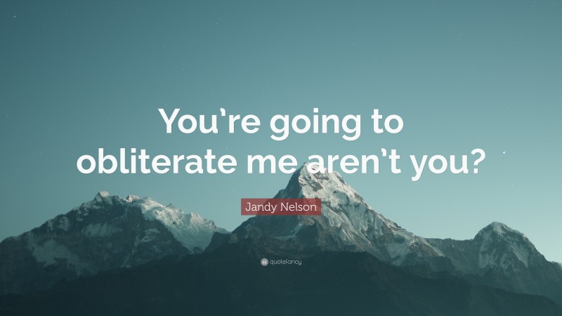 Jandy Nelson Quote: “You’re going to obliterate me aren’t you?”
