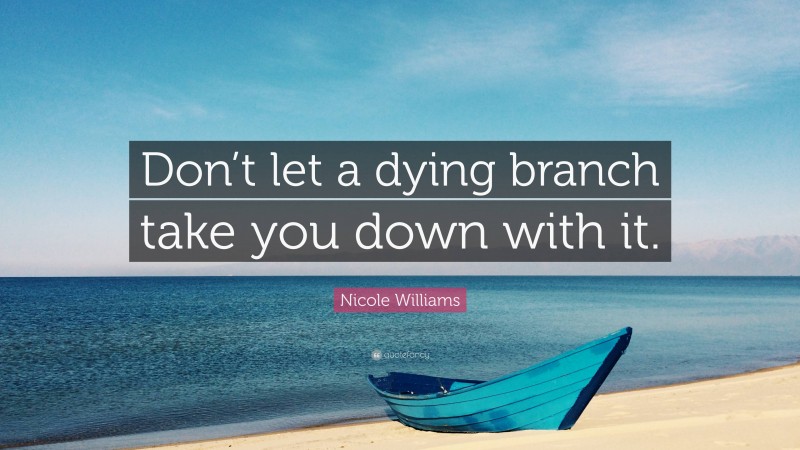 Nicole Williams Quote: “Don’t let a dying branch take you down with it.”