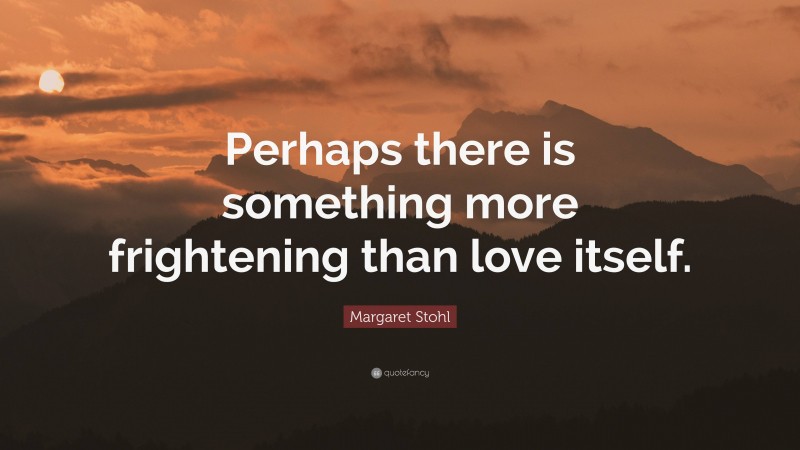 Margaret Stohl Quote: “Perhaps there is something more frightening than love itself.”