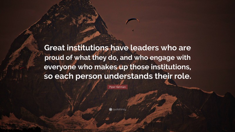 Piper Kerman Quote: “Great institutions have leaders who are proud of what they do, and who engage with everyone who makes up those institutions, so each person understands their role.”