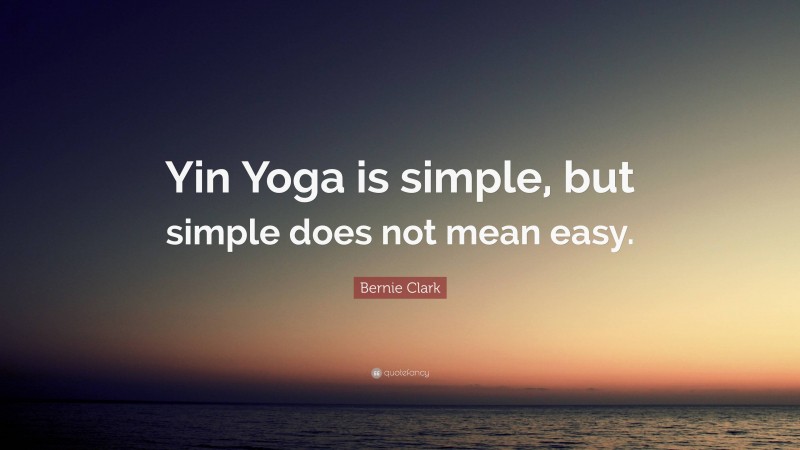 Bernie Clark Quote: “Yin Yoga is simple, but simple does not mean easy.”