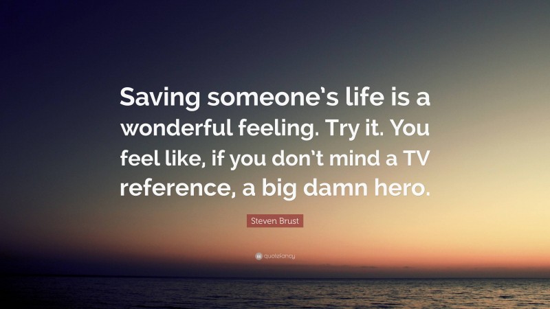 Steven Brust Quote: “Saving someone’s life is a wonderful feeling. Try it. You feel like, if you don’t mind a TV reference, a big damn hero.”