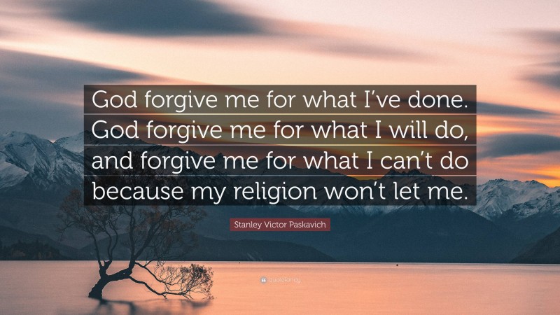 Stanley Victor Paskavich Quote: “God forgive me for what I’ve done. God forgive me for what I will do, and forgive me for what I can’t do because my religion won’t let me.”