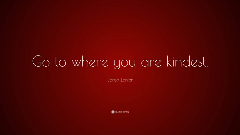 Jaron Lanier Quote: “Go to where you are kindest.”