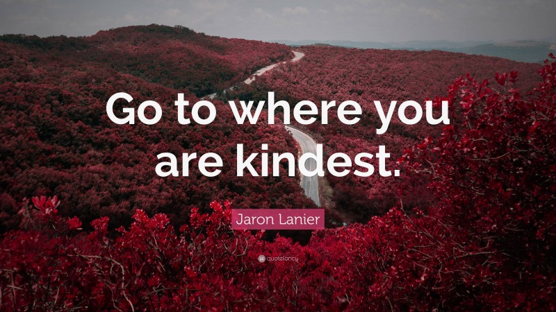 Jaron Lanier Quote: “Go to where you are kindest.”