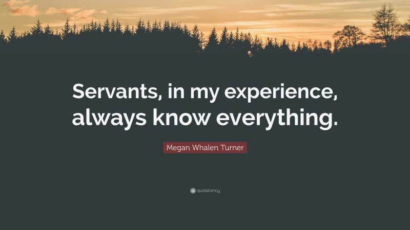 Megan Whalen Turner Quote: “Servants, in my experience, always know everything.”