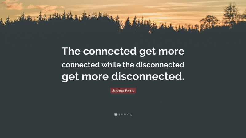 Joshua Ferris Quote: “The connected get more connected while the disconnected get more disconnected.”