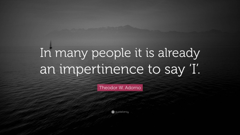 Theodor W. Adorno Quote: “In many people it is already an impertinence to say ‘I’.”