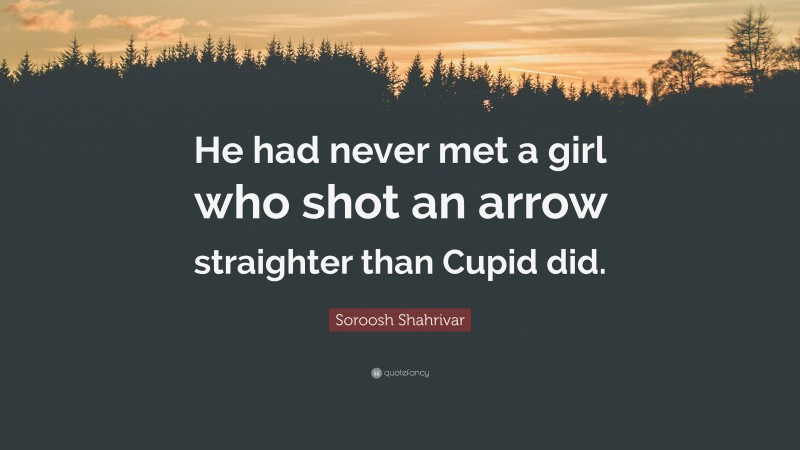 Soroosh Shahrivar Quote: “He had never met a girl who shot an arrow straighter than Cupid did.”