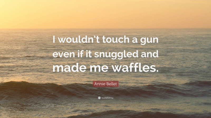 Annie Bellet Quote: “I wouldn’t touch a gun even if it snuggled and made me waffles.”