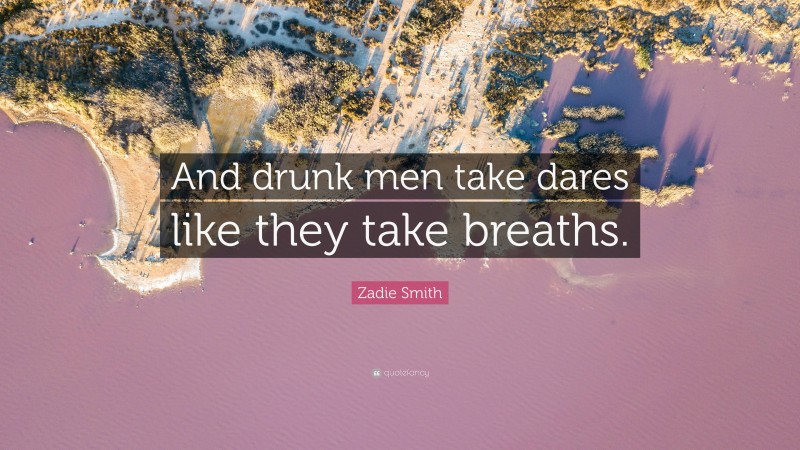 Zadie Smith Quote: “And drunk men take dares like they take breaths.”