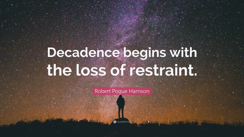 Robert Pogue Harrison Quote: “Decadence begins with the loss of restraint.”