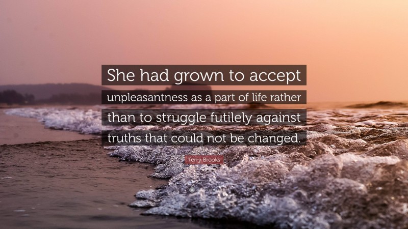 Terry Brooks Quote: “She had grown to accept unpleasantness as a part of life rather than to struggle futilely against truths that could not be changed.”