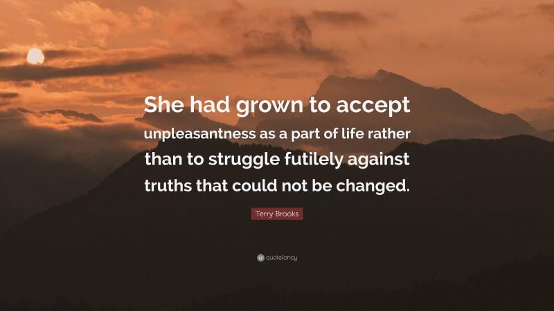 Terry Brooks Quote: “She had grown to accept unpleasantness as a part of life rather than to struggle futilely against truths that could not be changed.”