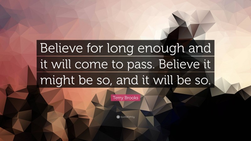 Terry Brooks Quote: “Believe for long enough and it will come to pass. Believe it might be so, and it will be so.”