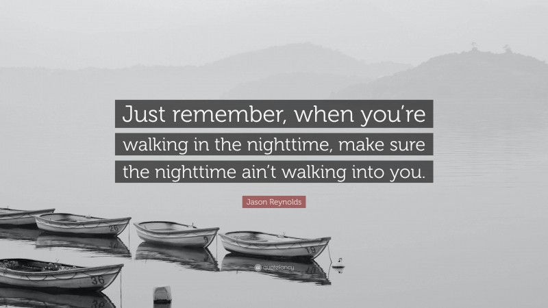 Jason Reynolds Quote: “Just remember, when you’re walking in the nighttime, make sure the nighttime ain’t walking into you.”