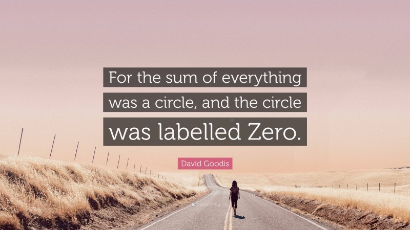 David Goodis Quote: “For the sum of everything was a circle, and the circle was labelled Zero.”