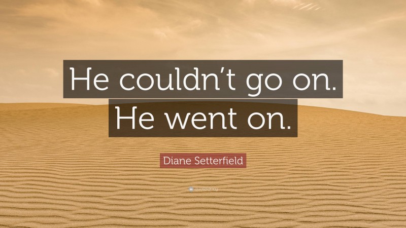 Diane Setterfield Quote: “He couldn’t go on. He went on.”