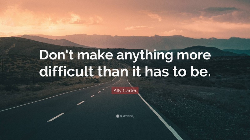 Ally Carter Quote: “Don’t make anything more difficult than it has to be.”