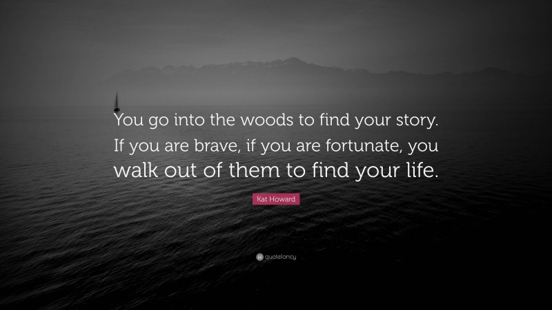 Kat Howard Quote: “You go into the woods to find your story. If you are brave, if you are fortunate, you walk out of them to find your life.”