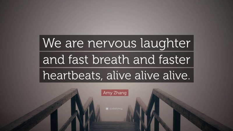 Amy Zhang Quote: “We are nervous laughter and fast breath and faster heartbeats, alive alive alive.”