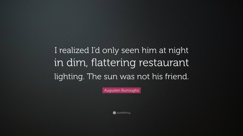 Augusten Burroughs Quote: “I realized I’d only seen him at night in dim, flattering restaurant lighting. The sun was not his friend.”